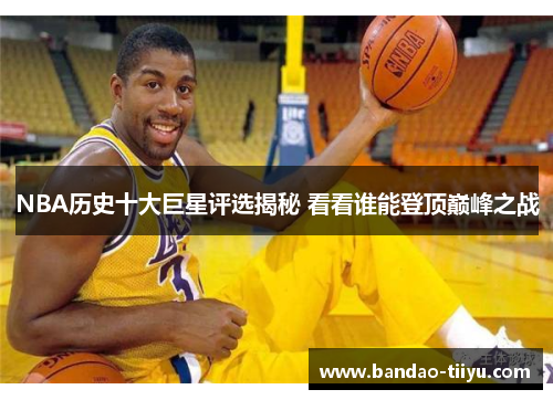 NBA历史十大巨星评选揭秘 看看谁能登顶巅峰之战