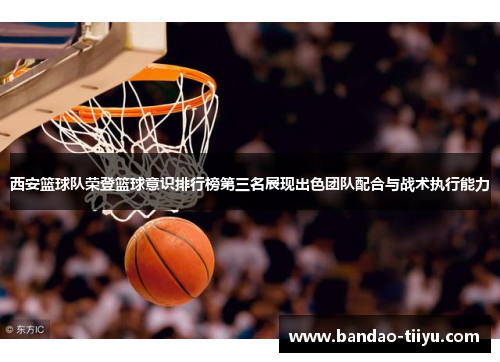 西安篮球队荣登篮球意识排行榜第三名展现出色团队配合与战术执行能力