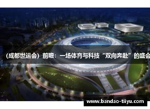 （成都世运会）前瞻：一场体育与科技“双向奔赴”的盛会